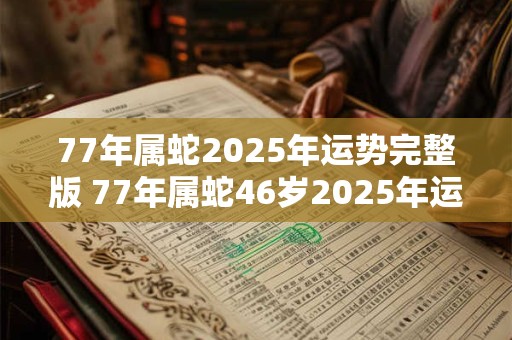 77年属蛇2025年运势完整版 77年属蛇46岁2025年运势