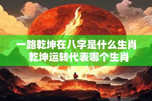 一路乾坤在八字是什么生肖  乾坤运转代表哪个生肖