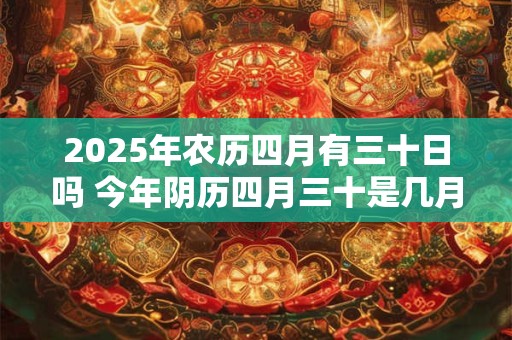 2025年农历四月有三十日吗 今年阴历四月三十是几月几号 2025年农历四月有三十日吗 今年阴历四月三十是几月几号