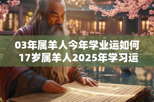 03年属羊人今年学业运如何 17岁属羊人2025年学习运势