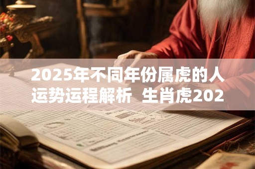 2025年不同年份属虎的人运势运程解析  生肖虎2025运势