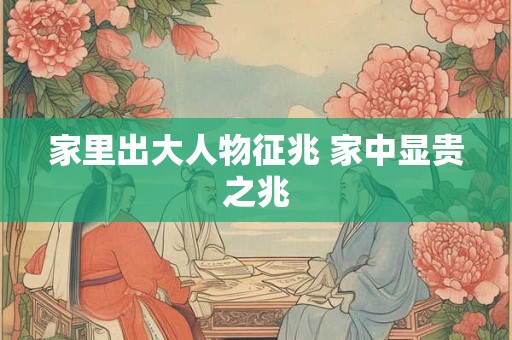 家里出大人物征兆 家中显贵之兆