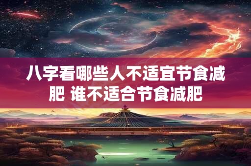 八字看哪些人不适宜节食减肥 谁不适合节食减肥