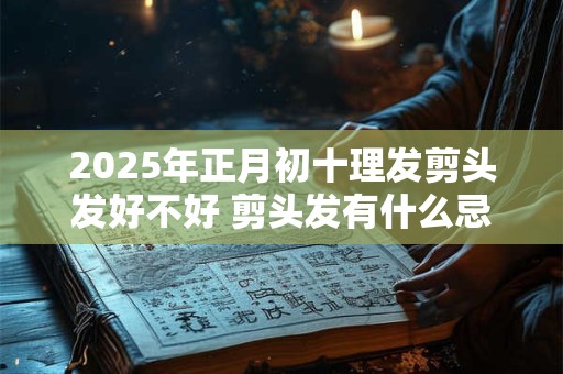 2025年正月初十理发剪头发好不好 剪头发有什么忌讳吗