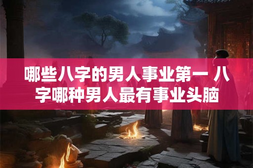 详细阅读:哪些八字的男人事业第一 八字哪种男人最有事业头脑 哪些八字的男人事业第一 八字哪种男人最有事业头脑