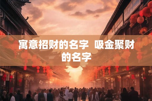 寓意招财的名字 吸金聚财的名字 寓意招财的名字 吸金聚财的名字