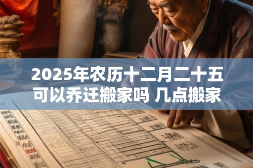 2025年农历十二月二十五可以乔迁搬家吗 几点搬家合适