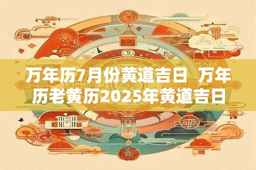 详细阅读:万年历7月份黄道吉日 万年历老黄历2025年黄道吉日查询 万年历7月份黄道吉日 万年历老黄历2025年黄道吉日查询