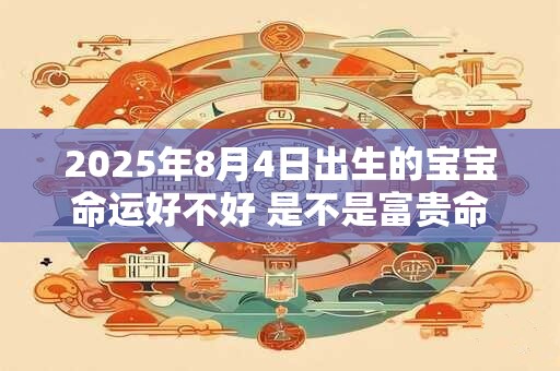 2025年8月4日出生的宝宝命运好不好 是不是富贵命
