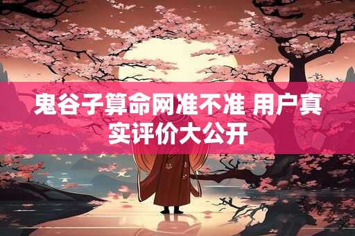 鬼谷子算命网准不准 用户真实评价大公开