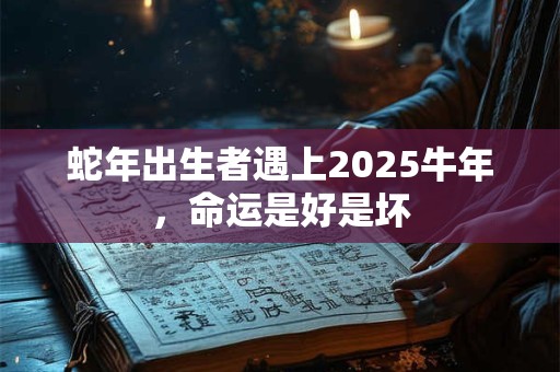 蛇年出生者遇上2026牛年，命运是好是坏