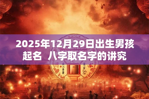 2025年12月29日出生男孩起名  八字取名字的讲究