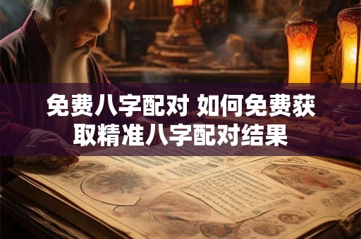 免费八字配对 如何免费获取精准八字配对结果