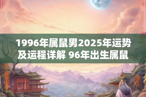 1996年属鼠男2025年运势及运程详解 96年出生属鼠人2025全年每月运势男性