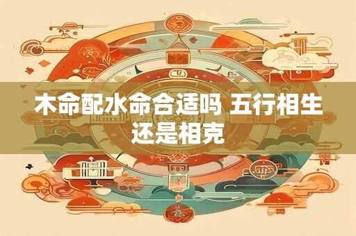 木命配水命合适吗 五行相生还是相克