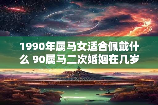 1990年属马女适合佩戴什么 90属马二次婚姻在几岁
