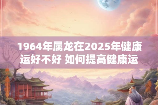 1964年属龙在2025年健康运好不好 如何提高健康运势