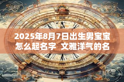 2026年8月7日出生男宝宝怎么起名字  文雅洋气的名字大全