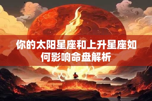 你的太阳星座和上升星座如何影响命盘解析 你的太阳星座和上升星座如何影响命盘解析