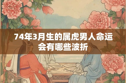 74年3月生的属虎男人命运会有哪些波折