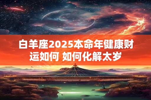 白羊座2025本命年健康财运如何 如何化解太岁