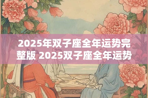 2025年双子座全年运势完整版 2025双子座全年运势如何