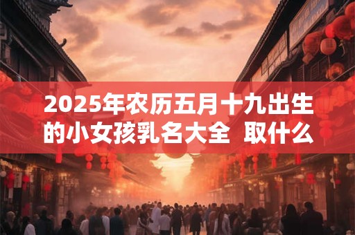 2025年农历五月十九出生的小女孩乳名大全  取什么小名好