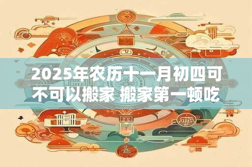 2026年农历十一月初四可不可以搬家 搬家第一顿吃什么