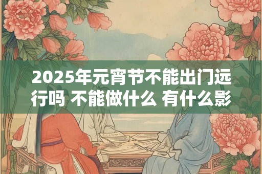 2025年元宵节不能出门远行吗 不能做什么 有什么影响