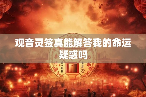 观音灵签真能解答我的命运疑惑吗