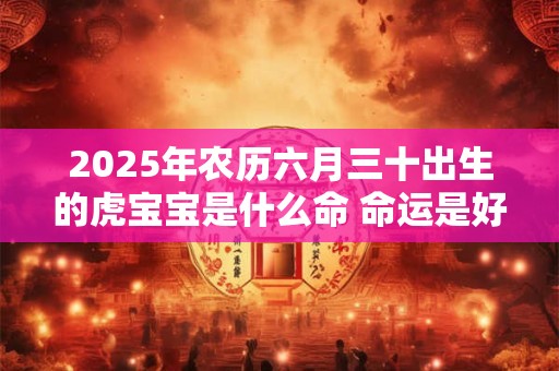 2025年农历六月三十出生的虎宝宝是什么命 命运是好是坏