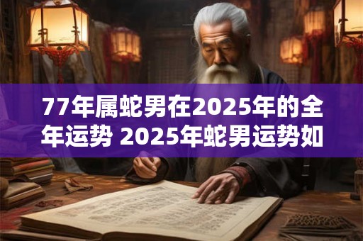 77年属蛇男在2025年的全年运势 2025年蛇男运势如何