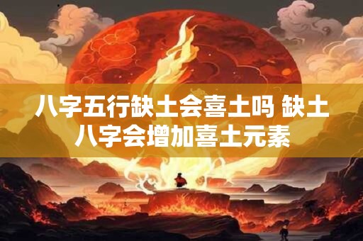 八字五行缺土会喜土吗 缺土八字会增加喜土元素