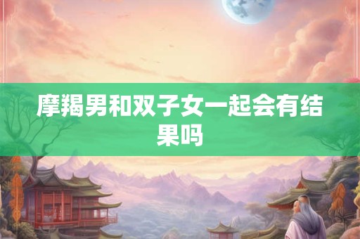摩羯男和双子女一起会有结果吗
