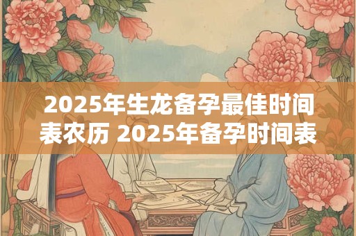 2025年生龙备孕最佳时间表农历 2025年备孕时间表查询