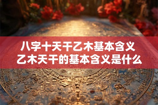 八字十天干乙木基本含义 乙木天干的基本含义是什么
