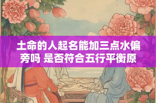 土命的人起名能加三点水偏旁吗 是否符合五行平衡原则