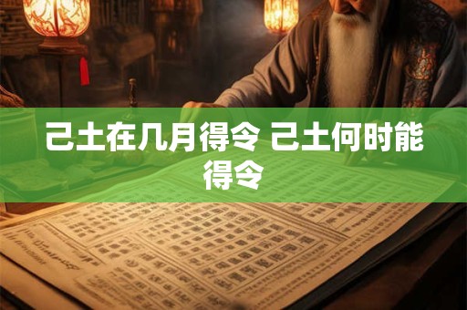 己土在几月得令 己土何时能得令