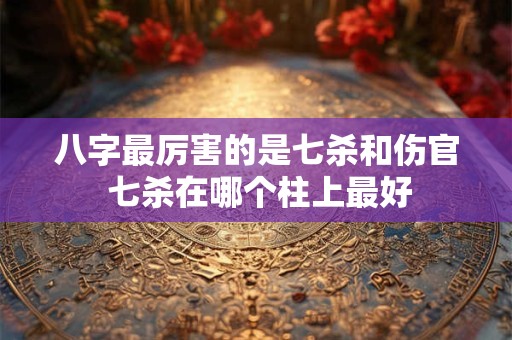 八字最厉害的是七杀和伤官 七杀在哪个柱上最好