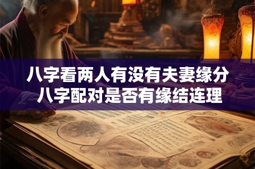 八字看两人有没有夫妻缘分 八字配对是否有缘结连理