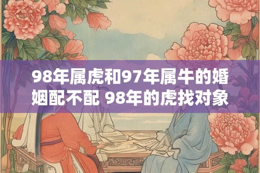 98年属虎和97年属牛的婚姻配不配 98年的虎找对象差几岁好