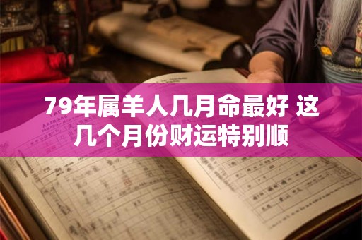 79年属羊人几月命最好 这几个月份财运特别顺