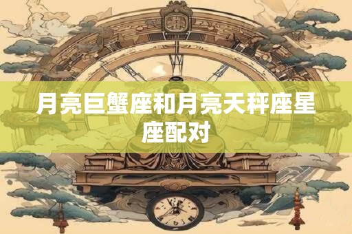 月亮巨蟹座和月亮天秤座星座配对