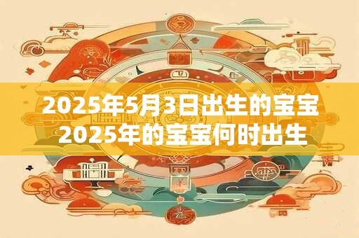 2026年5月3日出生的宝宝 2026年的宝宝何时出生