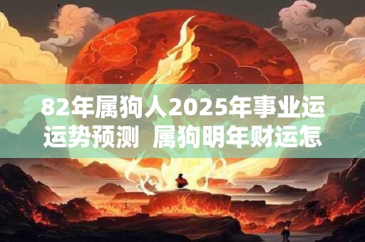 82年属狗人2025年事业运运势预测  属狗明年财运怎么样