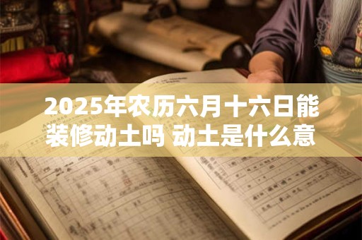 2025年农历六月十六日能装修动土吗 动土是什么意思