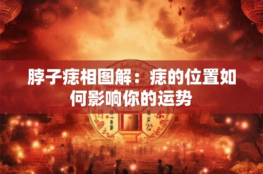 脖子痣相图解：痣的位置如何影响你的运势