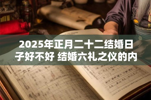 2025年正月二十二结婚日子好不好 结婚六礼之仪的内容