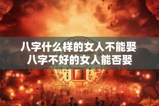 八字什么样的女人不能娶 八字不好的女人能否娶 八字什么样的女人不能娶 八字不好的女人能否娶