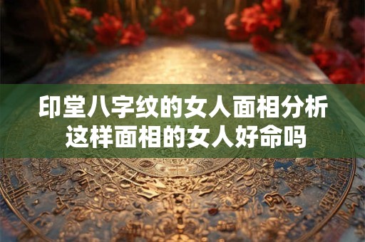 印堂八字纹的女人面相分析 这样面相的女人好命吗